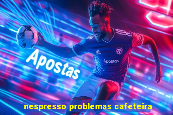 nespresso problemas cafeteira